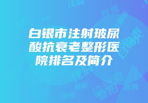 白银市注射玻尿酸抗衰老整形医院排名及简介