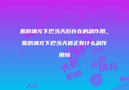 脂肪填充下巴当天后存在的副作用_脂肪填充下巴当天矫正有什么副作用吗