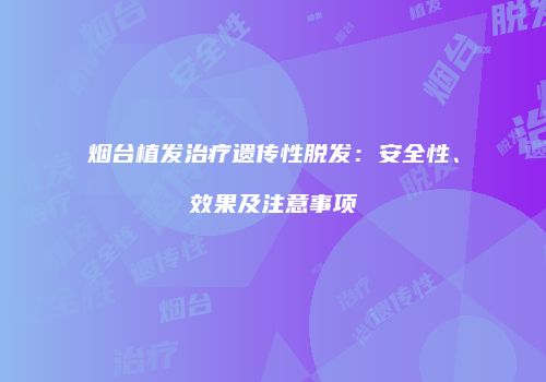 烟台植发治疗遗传性脱发：安全性、效果及注意事项
