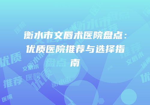 衡水市文唇术医院盘点：优质医院推荐与选择指南