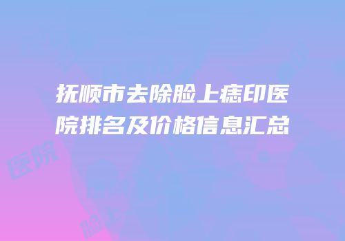 抚顺市去除脸上痣印医院排名及价格信息汇总