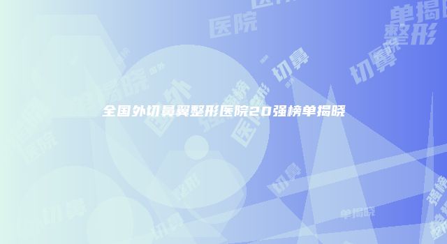 全国外切鼻翼整形医院20强榜单揭晓