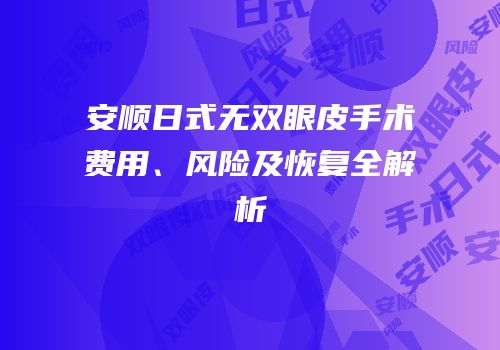 安顺日式无双眼皮手术费用、风险及恢复全解析