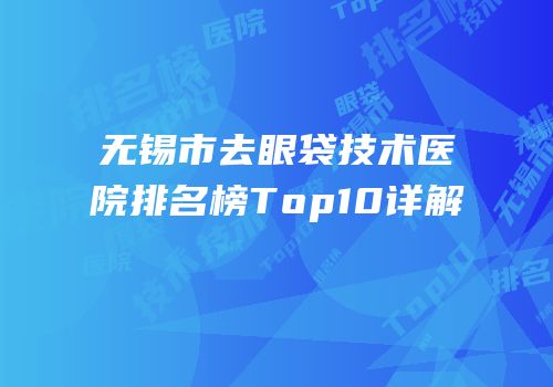 无锡市去眼袋技术医院排名榜Top10详解
