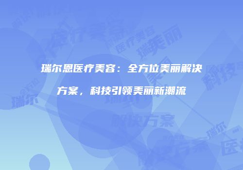 瑞尔恩医疗美容：全方位美丽解决方案，科技引领美丽新潮流