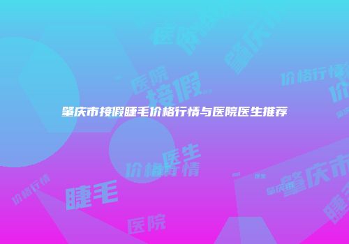 肇庆市接假睫毛价格行情与医院医生推荐