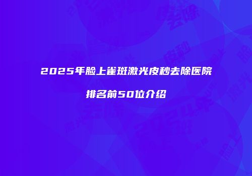 2025年脸上雀斑激光皮秒去除医院排名前50位介绍