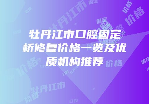 牡丹江市口腔固定桥修复价格一览及优质机构推荐