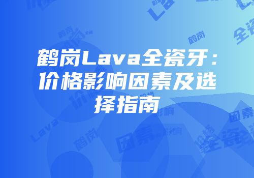 鹤岗Lava全瓷牙：价格影响因素及选择指南