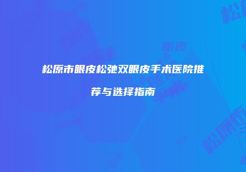 松原市眼皮松弛双眼皮手术医院推荐与选择指南