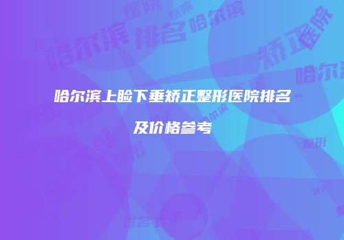 哈尔滨上睑下垂矫正整形医院排名及价格参考