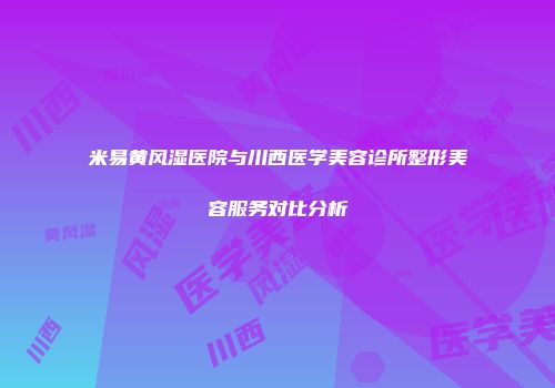 米易黄风湿医院与川西医学美容诊所整形美容服务对比分析