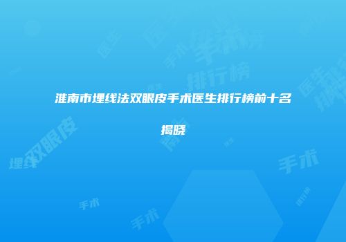 淮南市埋线法双眼皮手术医生排行榜前十名揭晓