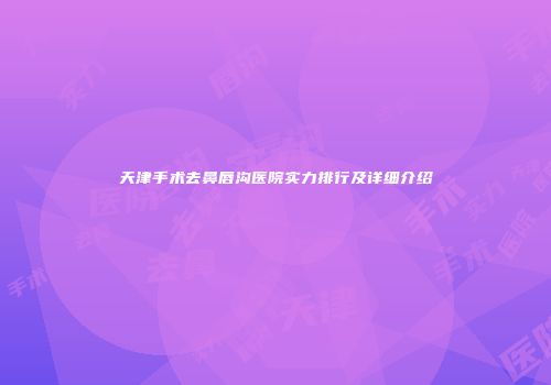 天津手术去鼻唇沟医院实力排行及详细介绍