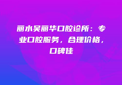 丽水吴丽华口腔诊所：专业口腔服务，合理价格，口碑佳