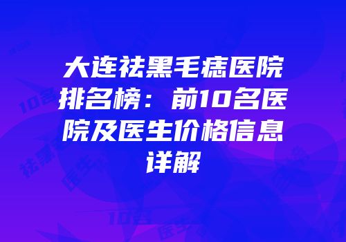 大连祛黑毛痣医院排名榜：前10名医院及医生价格信息详解