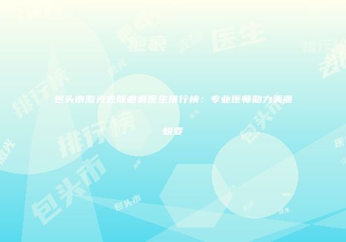 包头市激光去除疤痕医生排行榜：专业医师助力美丽蜕变