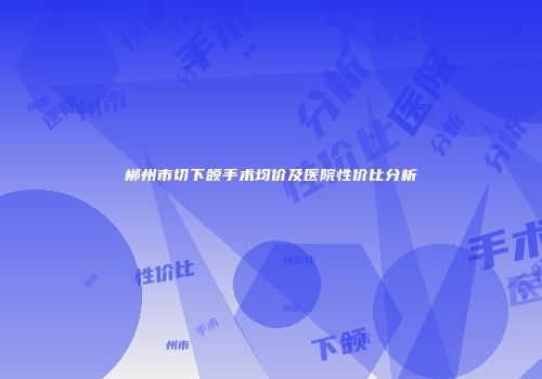 郴州市切下颌手术均价及医院性价比分析