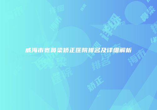 威海市宽鼻梁矫正医院排名及详细解析