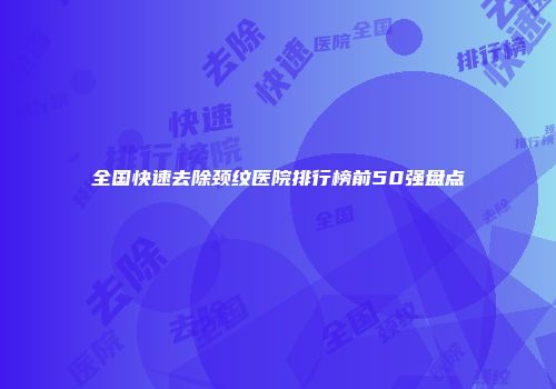 全国快速去除颈纹医院排行榜前50强盘点