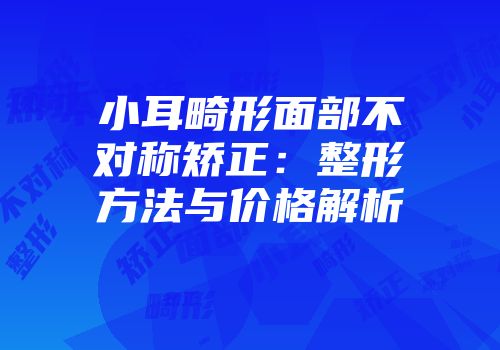 小耳畸形面部不对称矫正：整形方法与价格解析