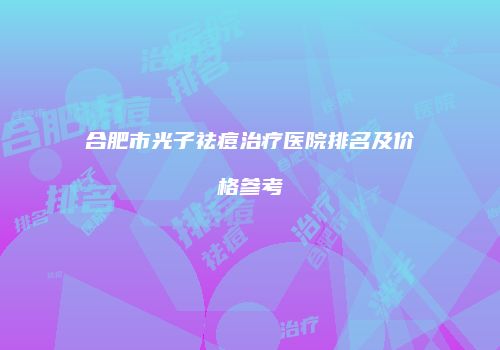 合肥市光子祛痘治疗医院排名及价格参考