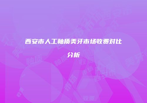 西安市人工釉质美牙市场收费对比分析