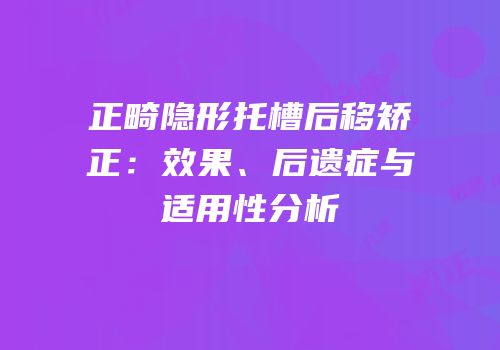 正畸隐形托槽后移矫正：效果、后遗症与适用性分析