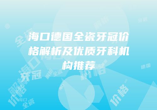 海口德国全瓷牙冠价格解析及优质牙科机构推荐