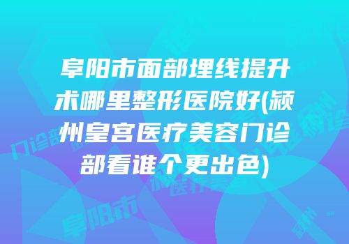 阜阳市面部埋线提升术哪里整形医院好(颍州皇宫医疗美容门诊部看谁个更出色)