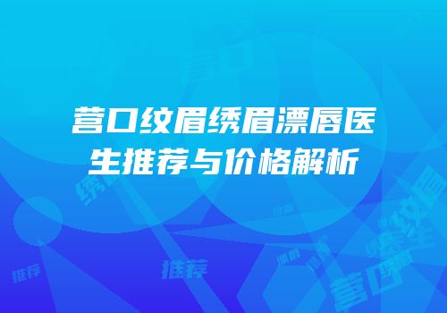营口纹眉绣眉漂唇医生推荐与价格解析