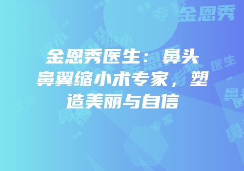 金恩秀医生：鼻头鼻翼缩小术专家，塑造美丽与自信