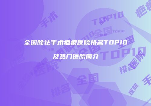 全国除祛手术疤痕医院排名TOP10及热门医院简介