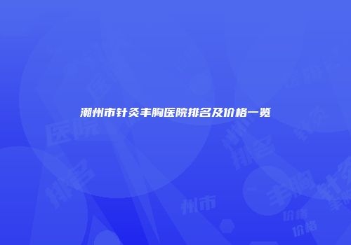 潮州市针灸丰胸医院排名及价格一览