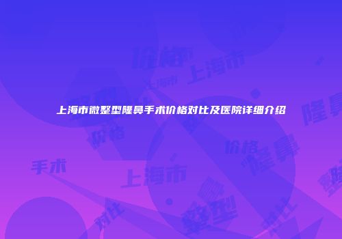 上海市微整型隆鼻手术价格对比及医院详细介绍