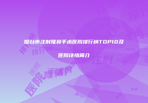 烟台市注射隆鼻手术医院排行榜TOP10及医院详情简介
