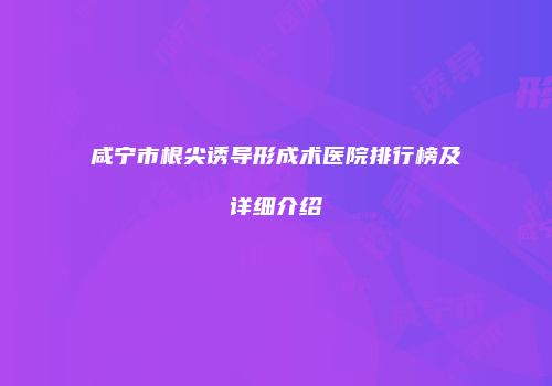 咸宁市根尖诱导形成术医院排行榜及详细介绍