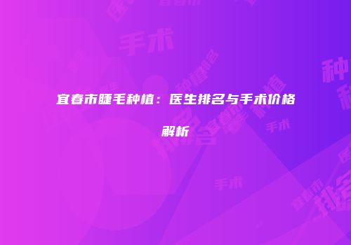 宜春市睫毛种植：医生排名与手术价格解析