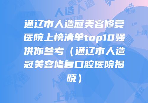 通辽市人造冠美容修复医院上榜清单top10强供你参考（通辽市人造冠美容修复口腔医院揭晓）