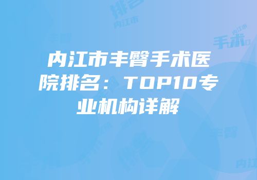 内江市丰臀手术医院排名：TOP10专业机构详解