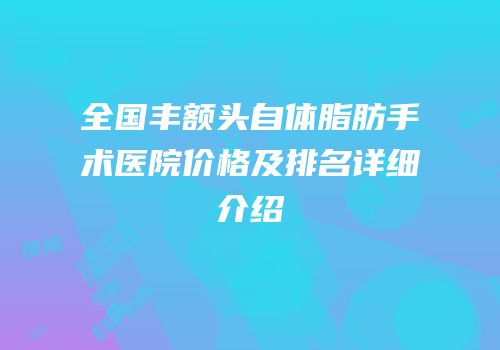 全国丰额头自体脂肪手术医院价格及排名详细介绍