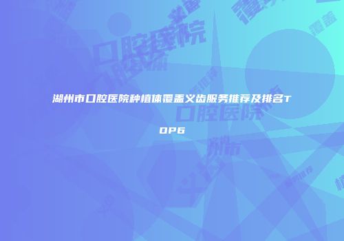 湖州市口腔医院种植体覆盖义齿服务推荐及排名TOP6