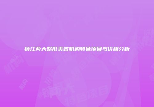镇江两大整形美容机构特色项目与价格分析