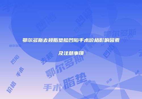 鄂尔多斯去颊脂垫脸凹陷手术价格影响因素及注意事项