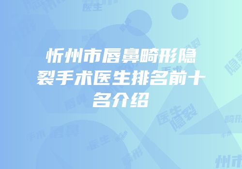 忻州市唇鼻畸形隐裂手术医生排名前十名介绍