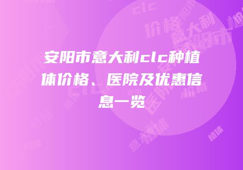 安阳市意大利clc种植体价格、医院及优惠信息一览