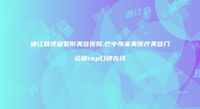 通江县现黛整形美容医院,巴中悦莱美医疗美容门诊部top口碑在线