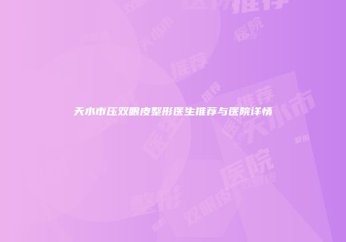 天水市压双眼皮整形医生推荐与医院详情