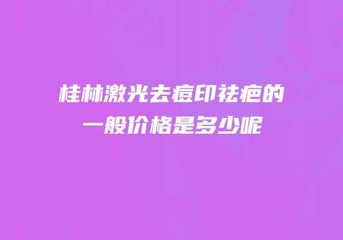 桂林激光去痘印祛疤的一般价格是多少呢