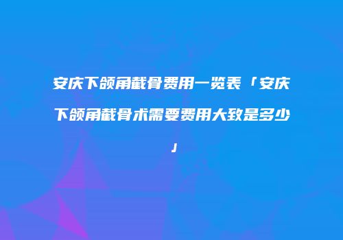 安庆下颌角截骨费用一览表「安庆下颌角截骨术需要费用大致是多少」